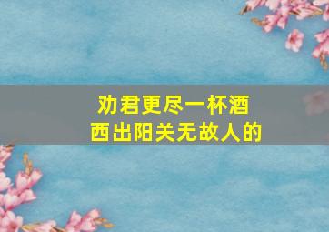 劝君更尽一杯酒 西出阳关无故人的